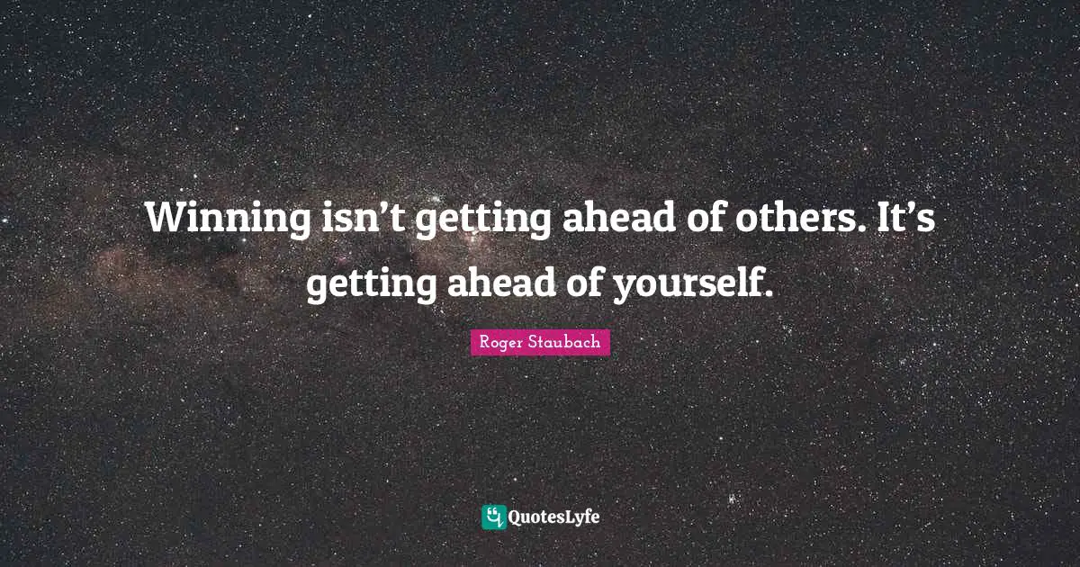 Winning isn’t getting ahead of others. It’s getting ahead of yourself.