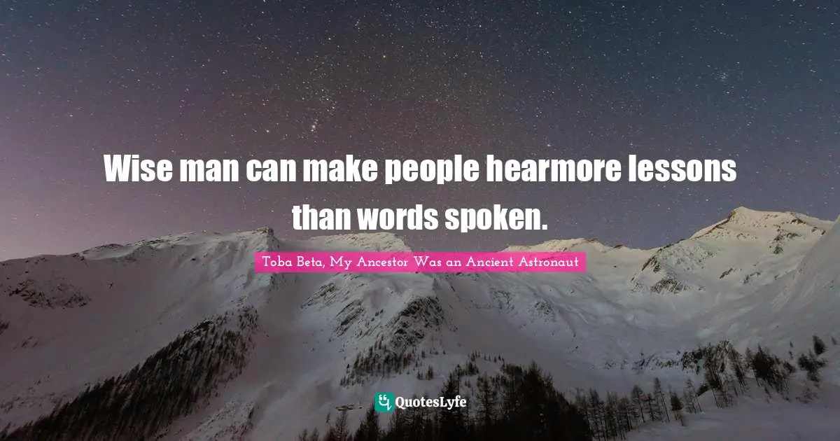 Wise man can make people hearmore lessons than words spoken.