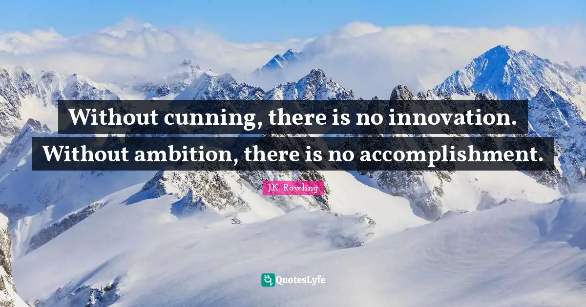 Without cunning, there is no innovation. Without ambition, there is no accomplishment.
