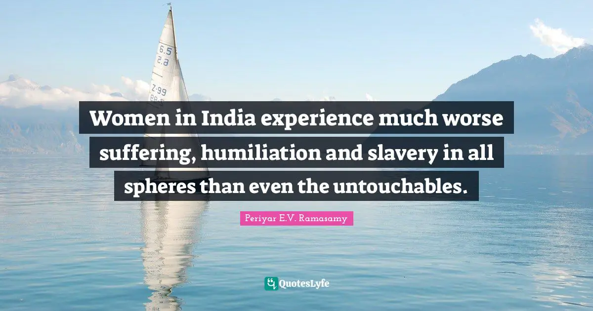 Periyar E.V. Ramasamy Quotes: "Women in India experience much worse suffering, humiliation and slavery in all spheres than even the untouchables."