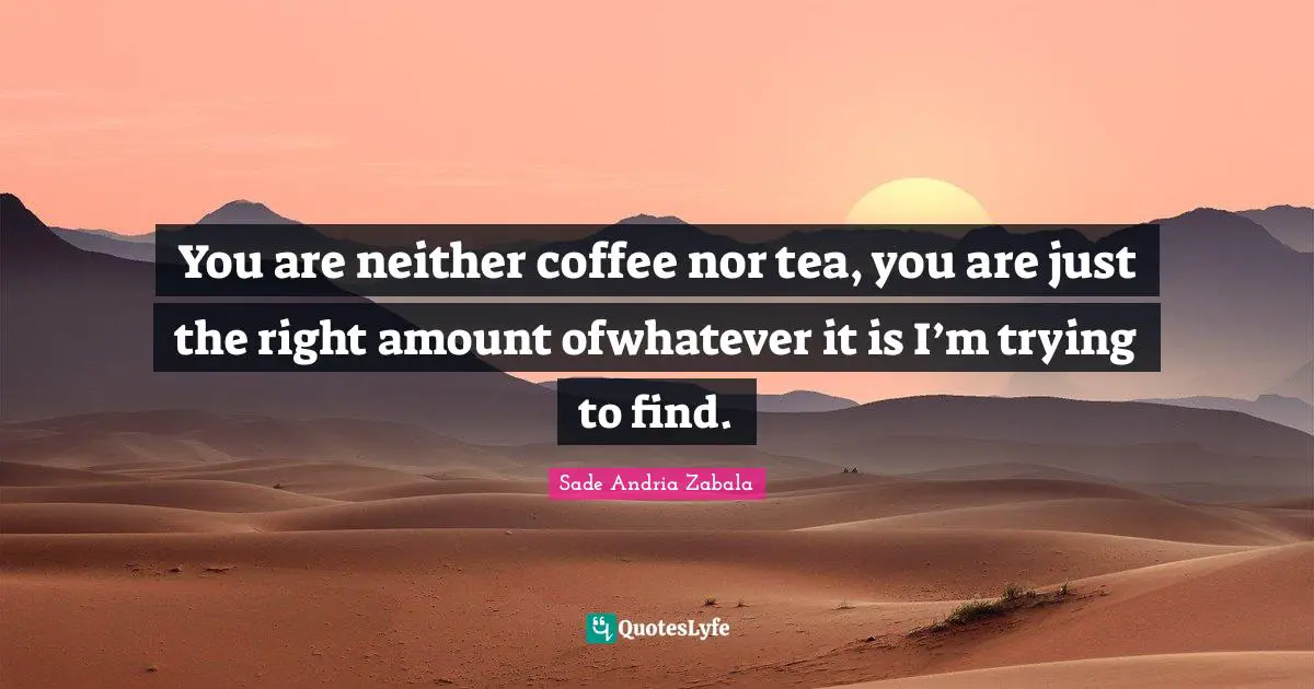 You are neither coffee nor tea, you are just the right amount ofwhatever it is I’m trying to find.
