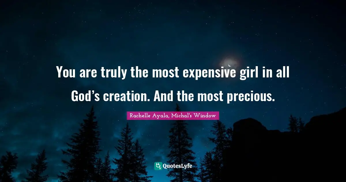 God S Creation Quotes: "You are truly the most expensive girl in all God’s creation. And the most precious."