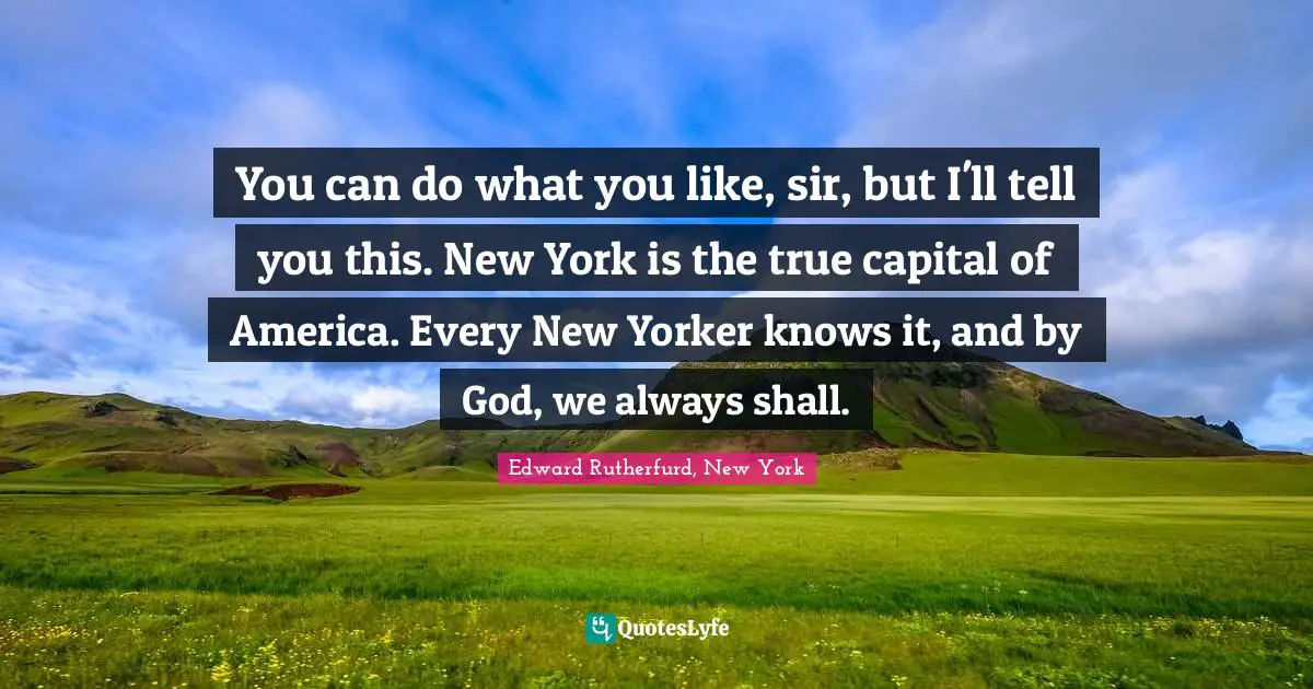 You can do what you like, sir, but I'll tell you this. New York is the true capital of America. Every New Yorker knows it, and by God, we always shall.