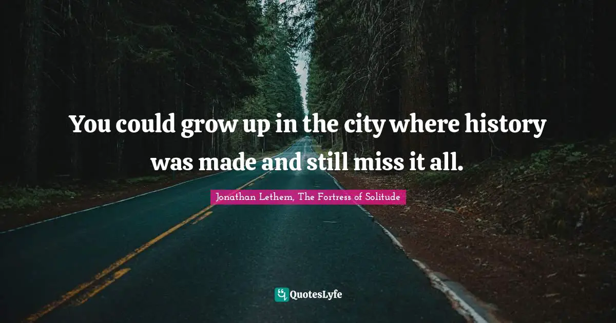 You could grow up in the city where history was made and still miss it all.