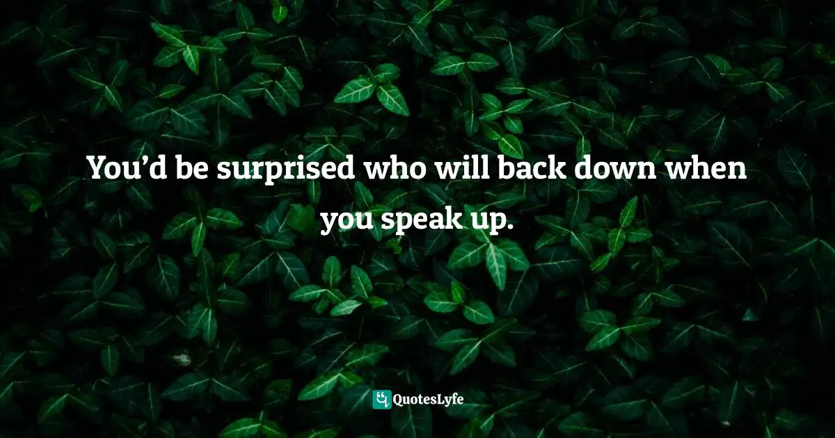 You’d be surprised who will back down when you speak up.