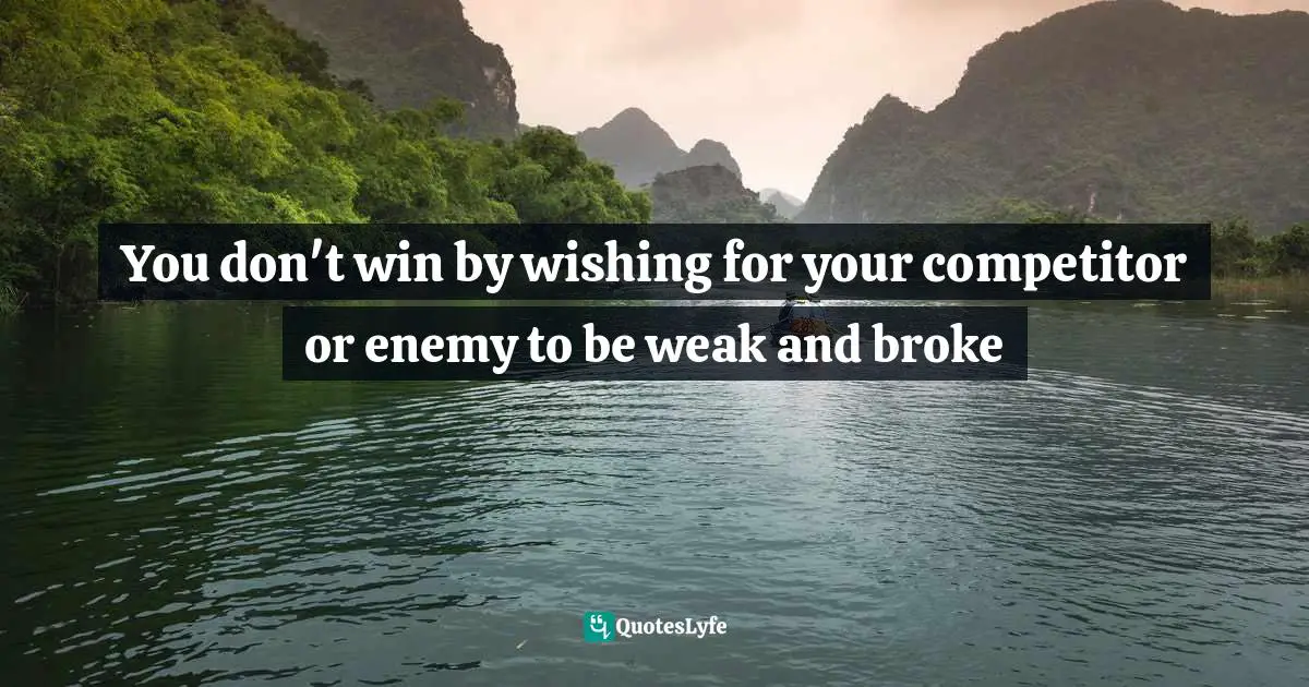 You don't win by wishing for your competitor or enemy to be weak and broke