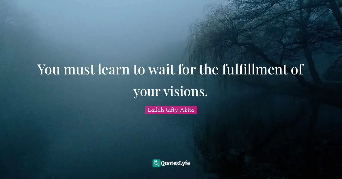 Lailah Gifty Akita Quotes: You must learn to wait for the fulfillment of your visions.
