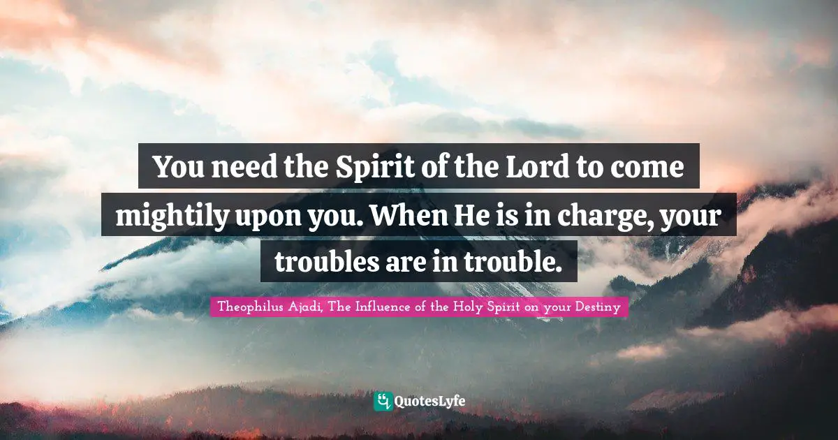 You need the Spirit of the Lord to come mightily upon you. When He is in charge, your troubles are in trouble.