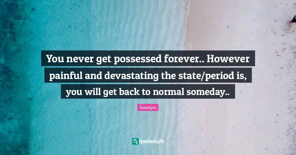 Honeya Quotes: "You never get possessed forever.. However painful and devastating the state/period is, you will get back to normal someday.."
