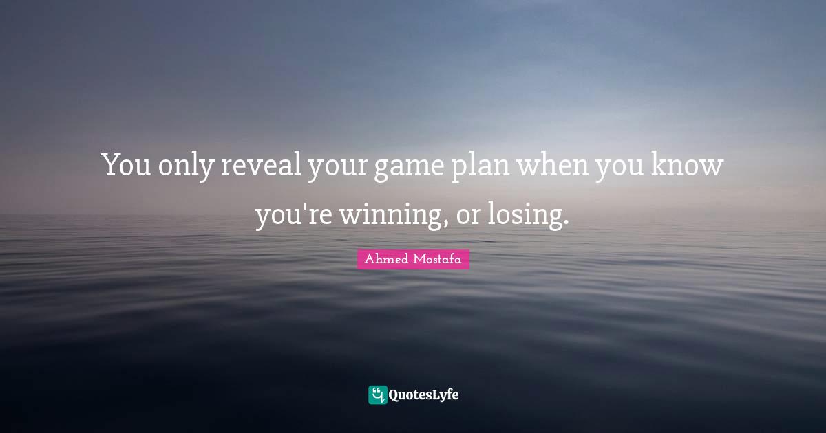 You only reveal your game plan when you know you're winning, or losing.