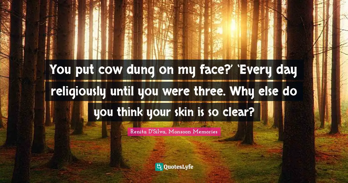 You put cow dung on my face?’ ‘Every day religiously until you were three. Why else do you think your skin is so clear?