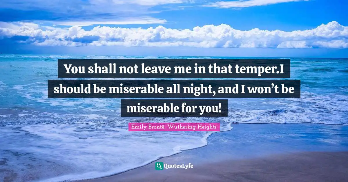 Edgar Quotes: "You shall not leave me in that temper.I should be miserable all night, and I won’t be miserable for you!"