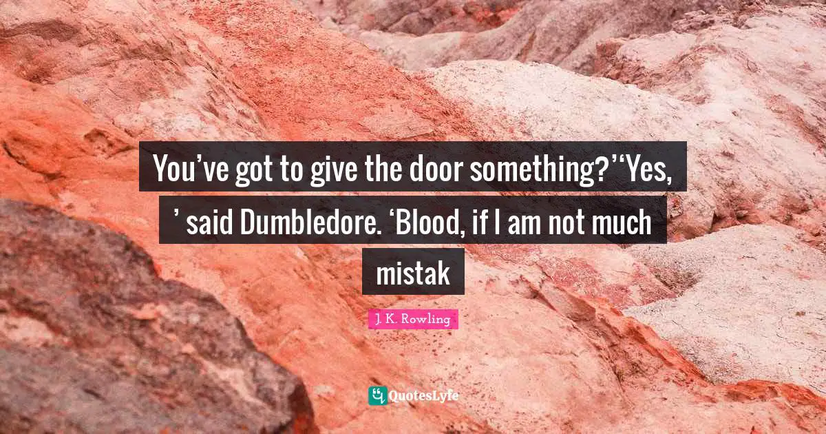 You’ve got to give the door something?’‘Yes, ’ said Dumbledore. ‘Blood, if I am not much mistak