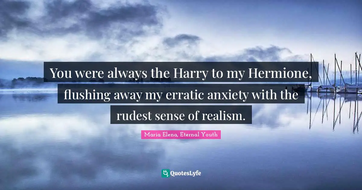 You were always the Harry to my Hermione, flushing away my erratic anxiety with the rudest sense of realism.