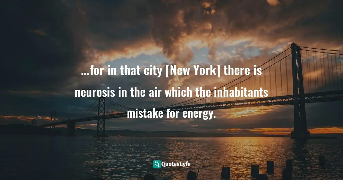 ...for in that city [New York] there is neurosis in the air which the inhabitants mistake for energy.