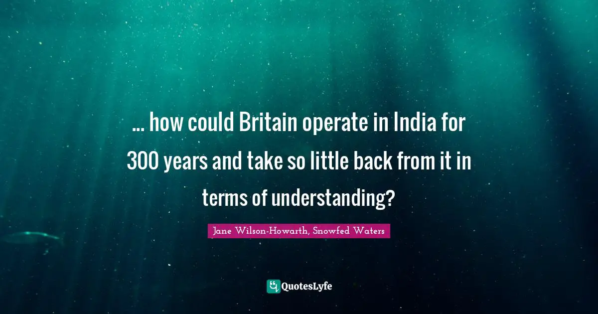 British Empire Quotes: "... how could Britain operate in India for 300 years and take so little back from it in terms of understanding?"