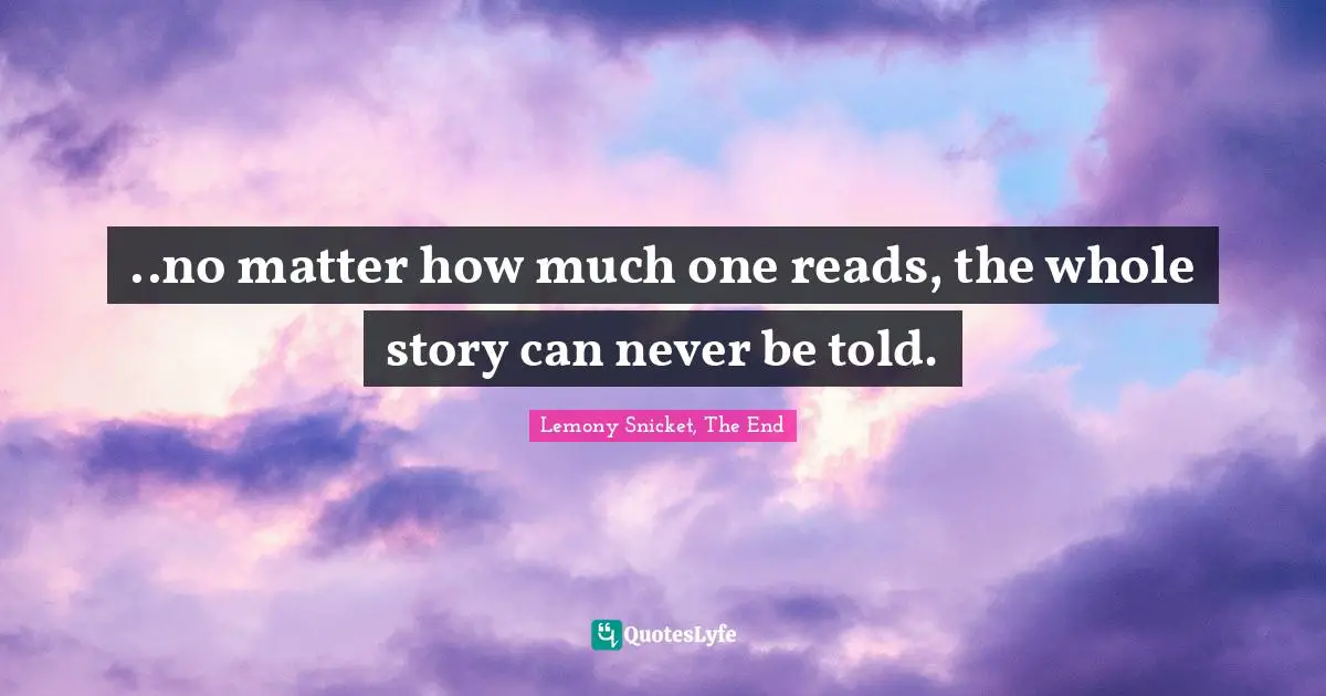 ..no matter how much one reads, the whole story can never be told.