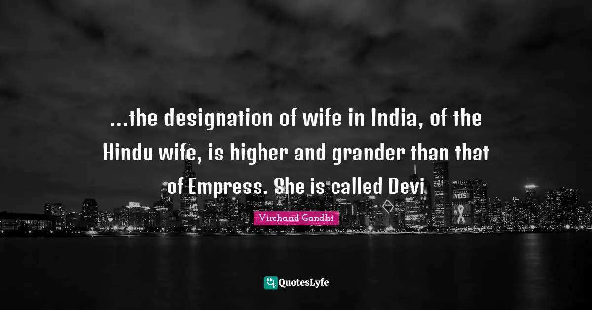 …the designation of wife in India, of the Hindu wife, is higher and grander than that of Empress. She is called Devi