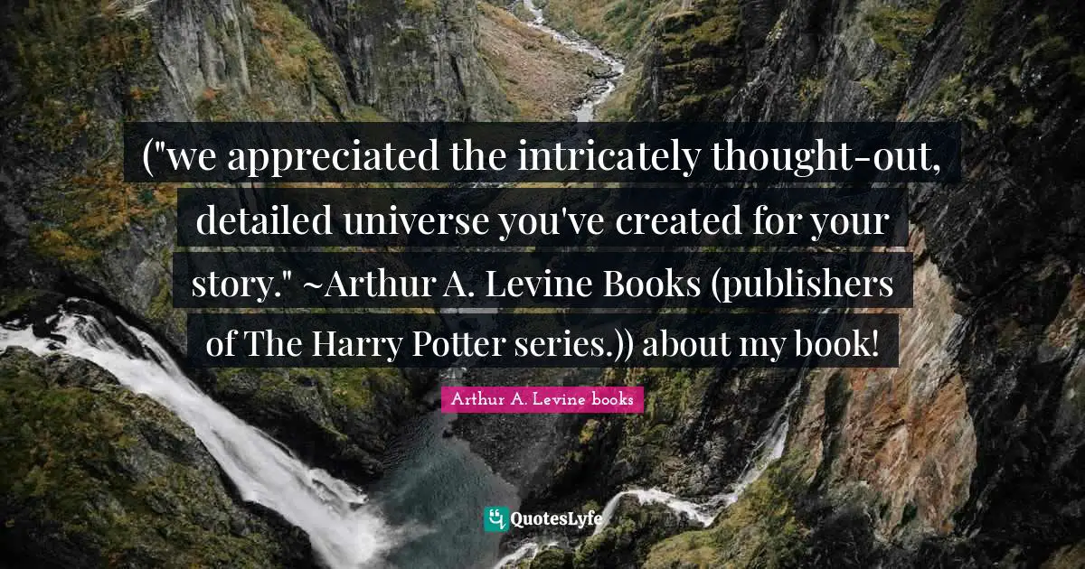 ("we appreciated the intricately thought-out, detailed universe you've created for your story." ~Arthur A. Levine Books (publishers of The Harry Potter series.)) about my book!