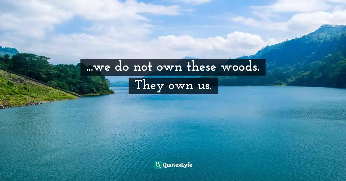 ...we do not own these woods. They own us.