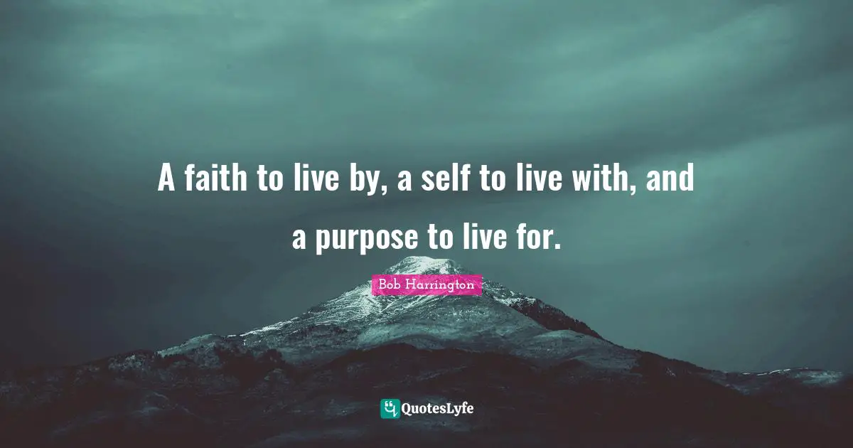 A faith to live by, a self to live with, and a purpose to live for.
