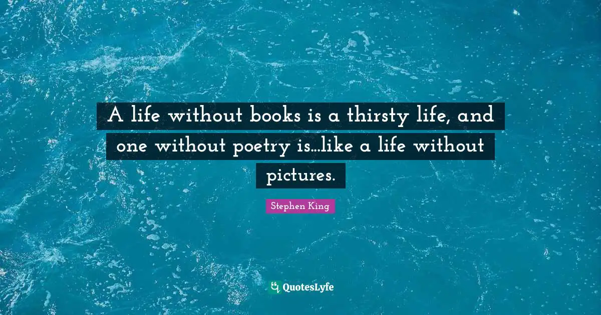 A life without books is a thirsty life, and one without poetry is...like a life without pictures.