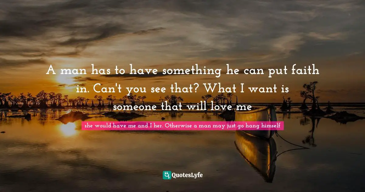 A man has to have something he can put faith in. Can't you see that? What I want is someone that will love me