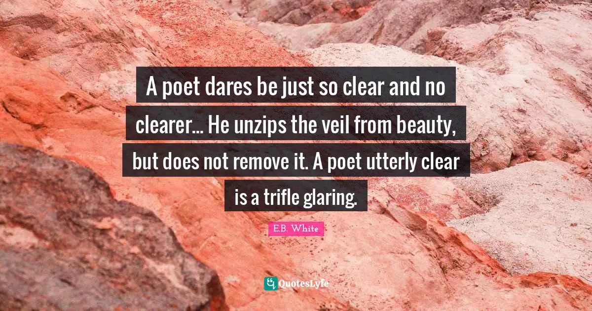 A poet dares be just so clear and no clearer... He unzips the veil from beauty, but does not remove it. A poet utterly clear is a trifle glaring.