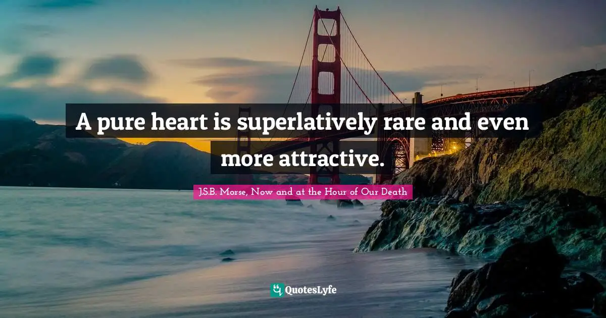 A pure heart is superlatively rare and even more attractive.
