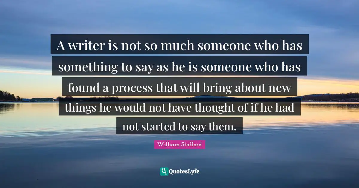 A writer is not so much someone who has something to say as he is someone who has found a process that will bring about new things he would not have thought of if he had not started to say them.
