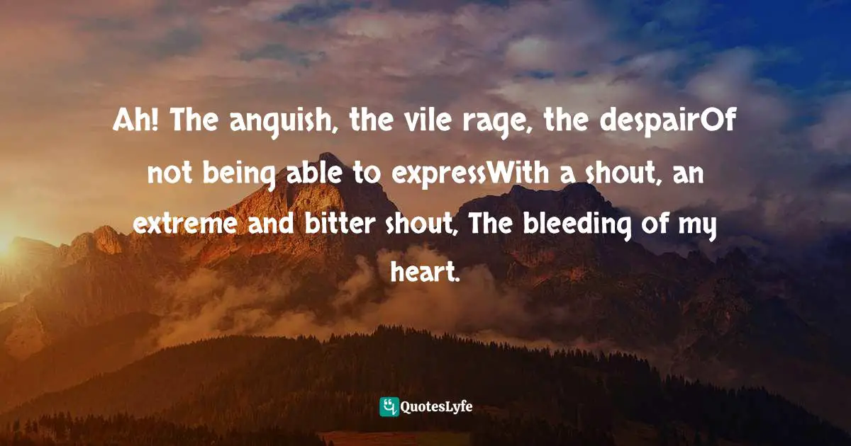 Ah! The anguish, the vile rage, the despairOf not being able to expressWith a shout, an extreme and bitter shout, The bleeding of my heart.