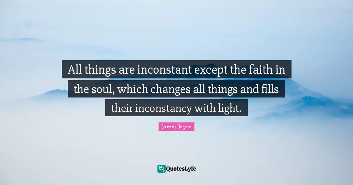 All things are inconstant except the faith in the soul, which changes all things and fills their inconstancy with light.