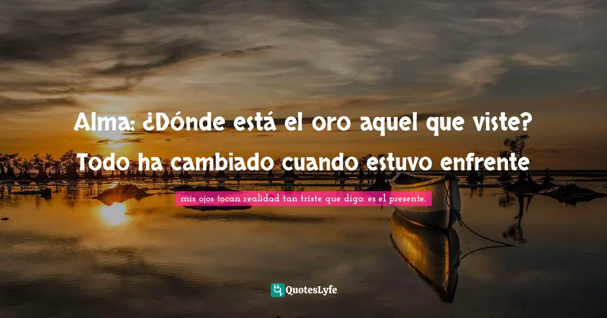 Alma: ¿Dónde está el oro aquel que viste? Todo ha cambiado cuando estuvo enfrente