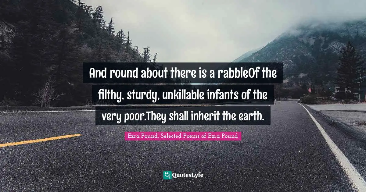 And round about there is a rabbleOf the filthy, sturdy, unkillable infants of the very poor.They shall inherit the earth.