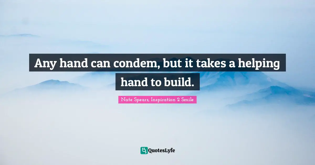 Any hand can condem, but it takes a helping hand to build.