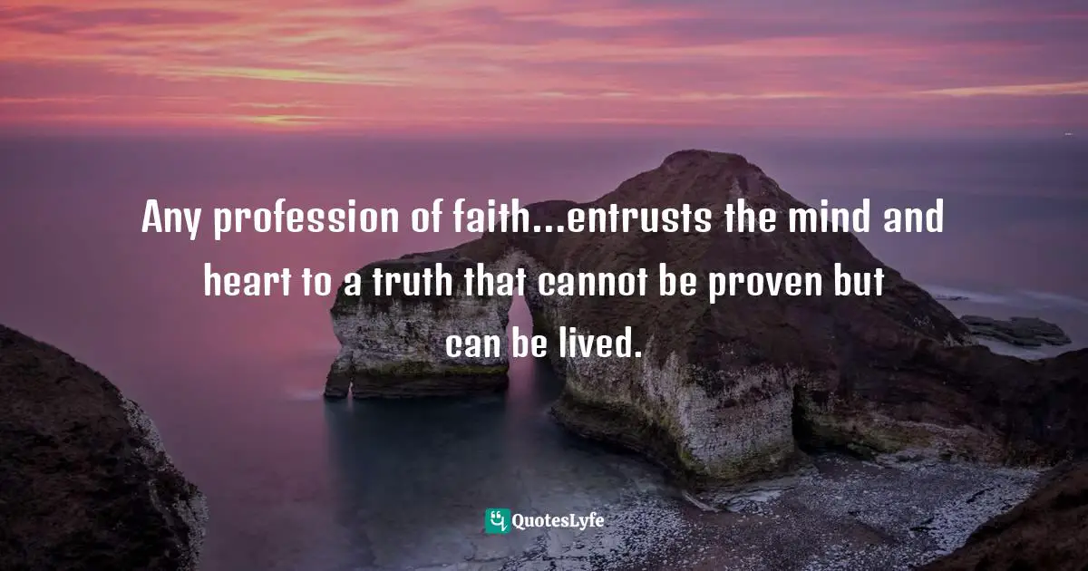 Any profession of faith…entrusts the mind and heart to a truth that cannot be proven but can be lived.