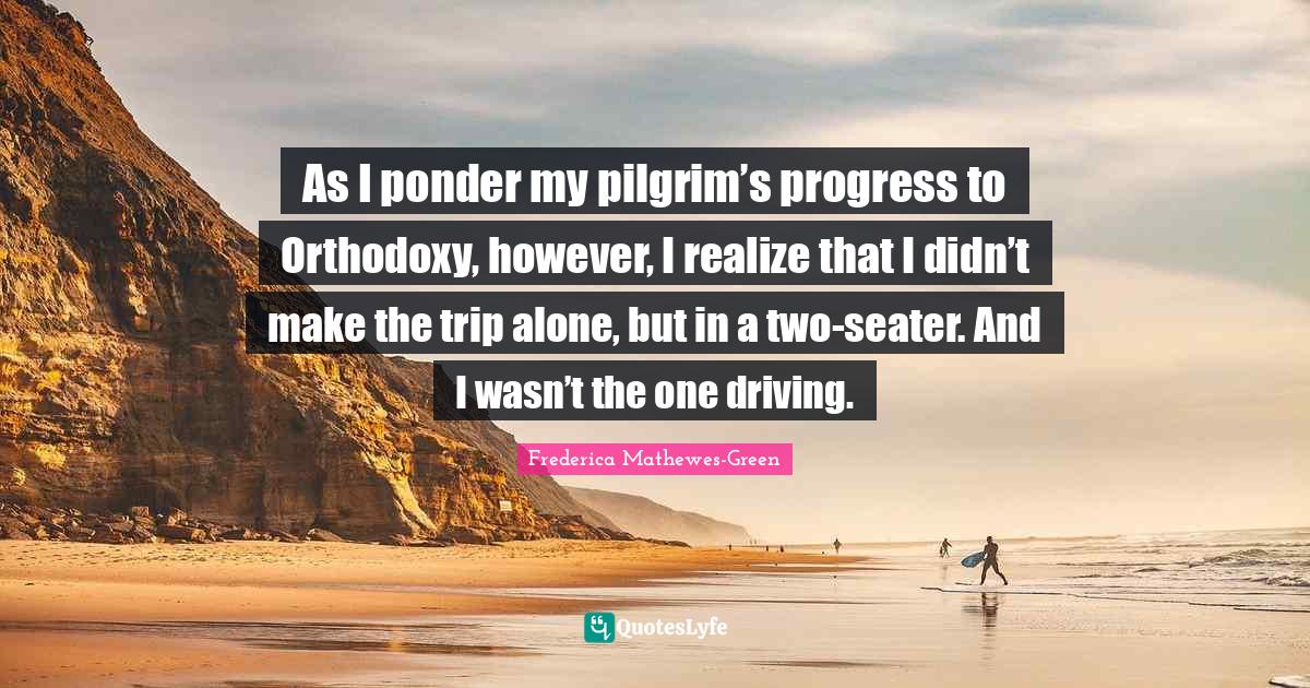 As I ponder my pilgrim’s progress to Orthodoxy, however, I realize that I didn’t make the trip alone, but in a two-seater. And I wasn’t the one driving.
