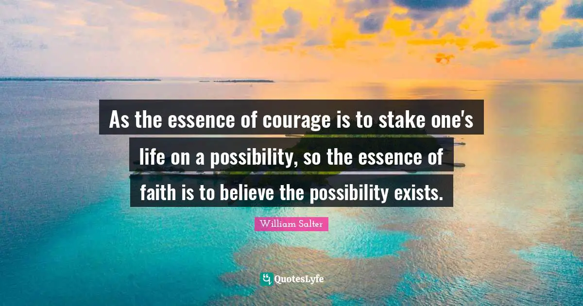 As the essence of courage is to stake one's life on a possibility, so the essence of faith is to believe the possibility exists.