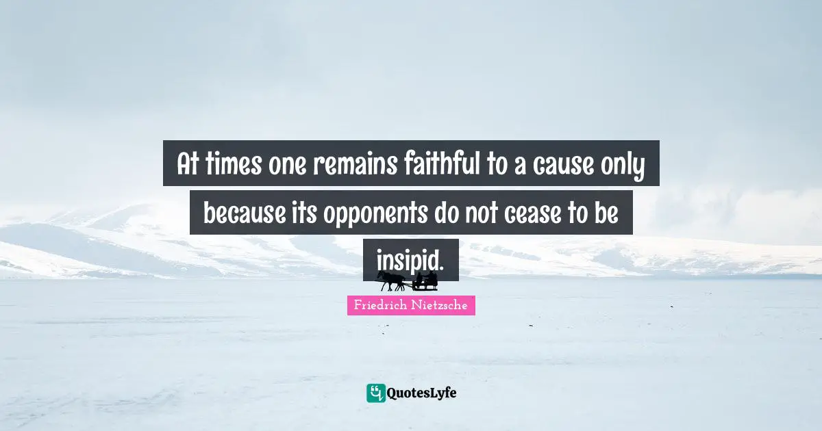 At times one remains faithful to a cause only because its opponents do not cease to be insipid.