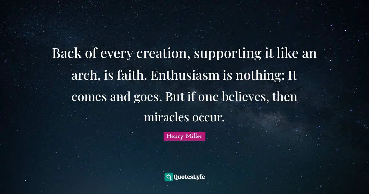 Back of every creation, supporting it like an arch, is faith. Enthusiasm is nothing: It comes and goes. But if one believes, then miracles occur.