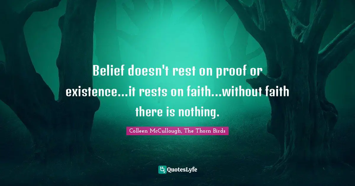 Belief doesn't rest on proof or existence...it rests on faith...without faith there is nothing.