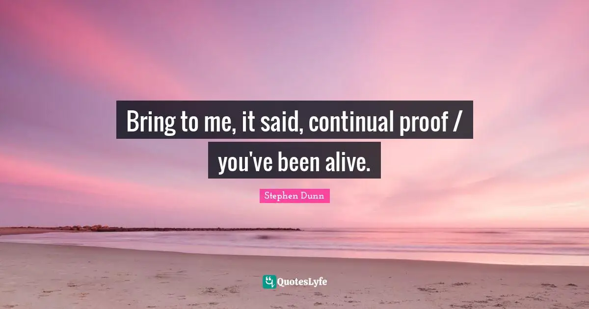 R.L. Dunn Quotes: "Bring to me, it said, continual proof / you've been alive."