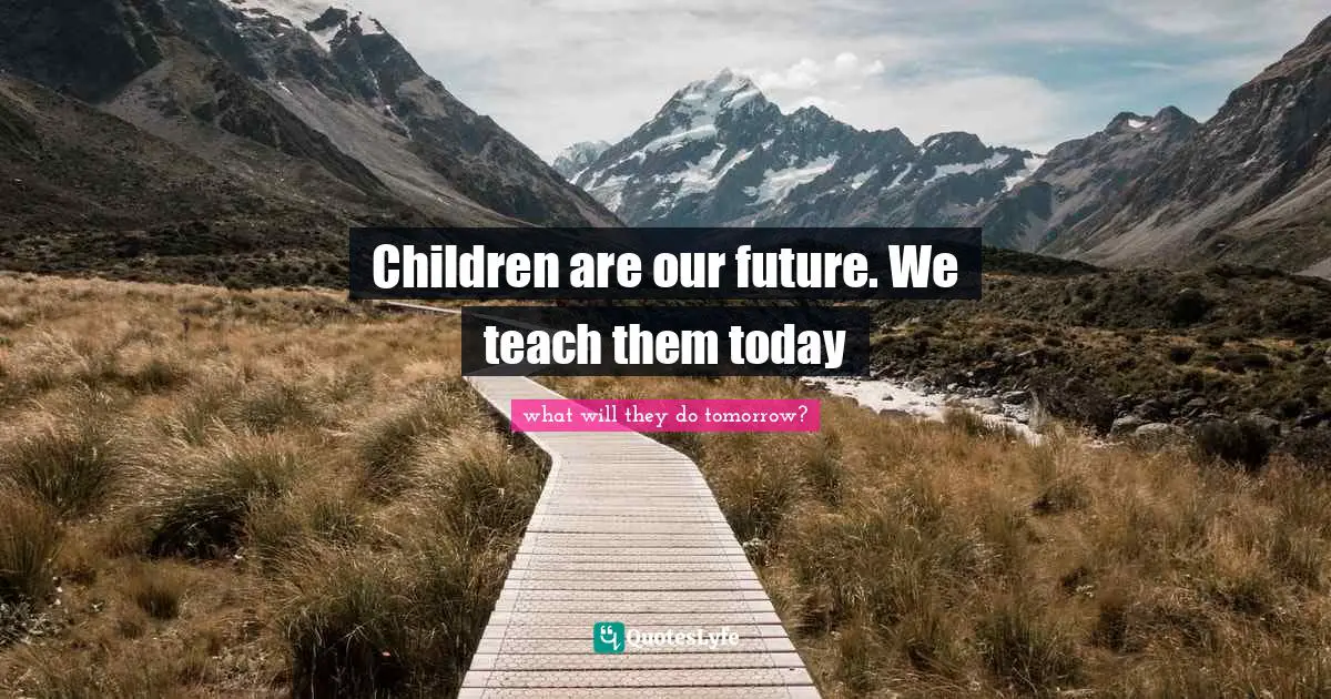 Children are our future. We teach them today
