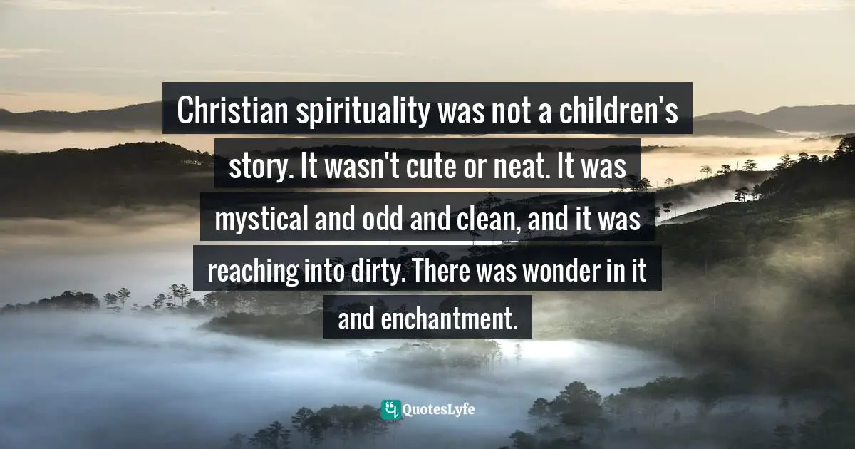 Donald Miller Quotes: "Christian spirituality was not a children's story. It wasn't cute or neat. It was mystical and odd and clean, and it was reaching into dirty. There was wonder in it and enchantment."