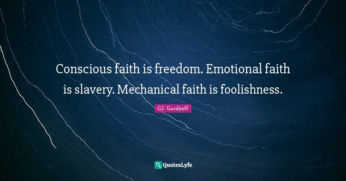 Conscious faith is freedom. Emotional faith is slavery. Mechanical faith is foolishness.