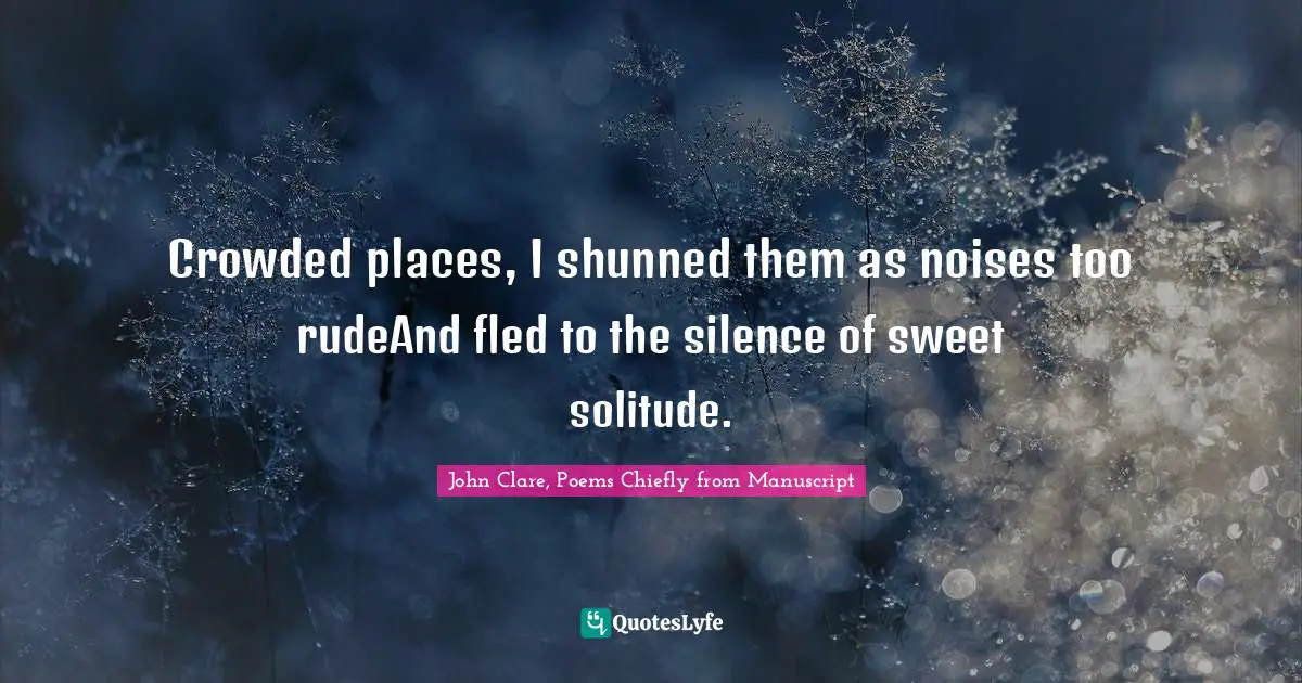 Crowded places, I shunned them as noises too rudeAnd fled to the silence of sweet solitude.
