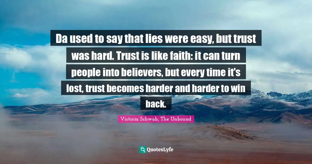 Da used to say that lies were easy, but trust was hard. Trust is like faith: it can turn people into believers, but every time it's lost, trust becomes harder and harder to win back.