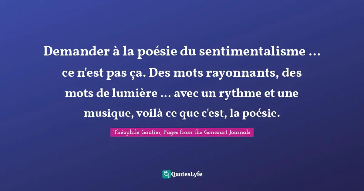 Demander à la poésie du sentimentalisme ... ce n'est pas ça. Des mots rayonnants, des mots de lumière ... avec un rythme et une musique, voilà ce que c'est, la poésie.