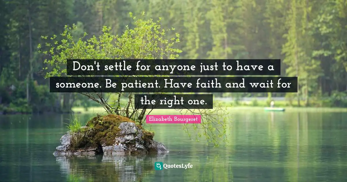 Don't settle for anyone just to have a someone. Be patient. Have faith and wait for the right one.