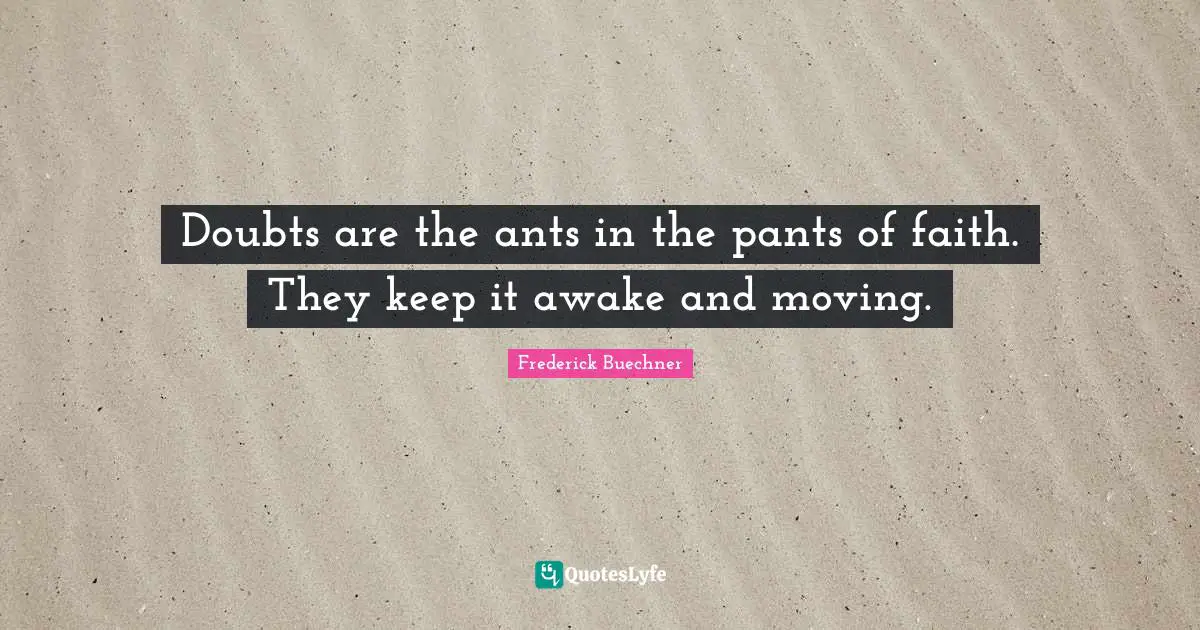 Doubts are the ants in the pants of faith. They keep it awake and moving.